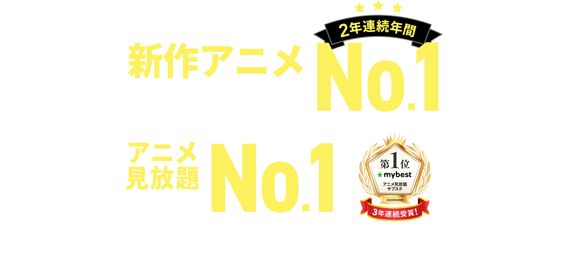 新作アニメ見放題作品数2年連続年間No.1 アニメ見放題サービスNo.1 ※国内定額制動画配信サービスで配信された新作アニメの見放題作品が対象。調査期間：2023年12月1日~22日、2024年12月1日~20日。(株)コミュニケーション科学研究所調べ。※国内最大級の商品比較サービス「マイベスト」調べ。受賞時期：2023年9月度、2024年9月度